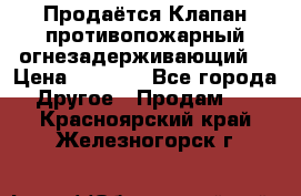 Продаётся Клапан противопожарный огнезадерживающий  › Цена ­ 8 000 - Все города Другое » Продам   . Красноярский край,Железногорск г.